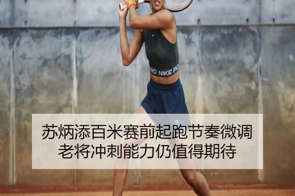 苏炳添百米赛前起跑节奏微调 老将冲刺能力仍值得期待